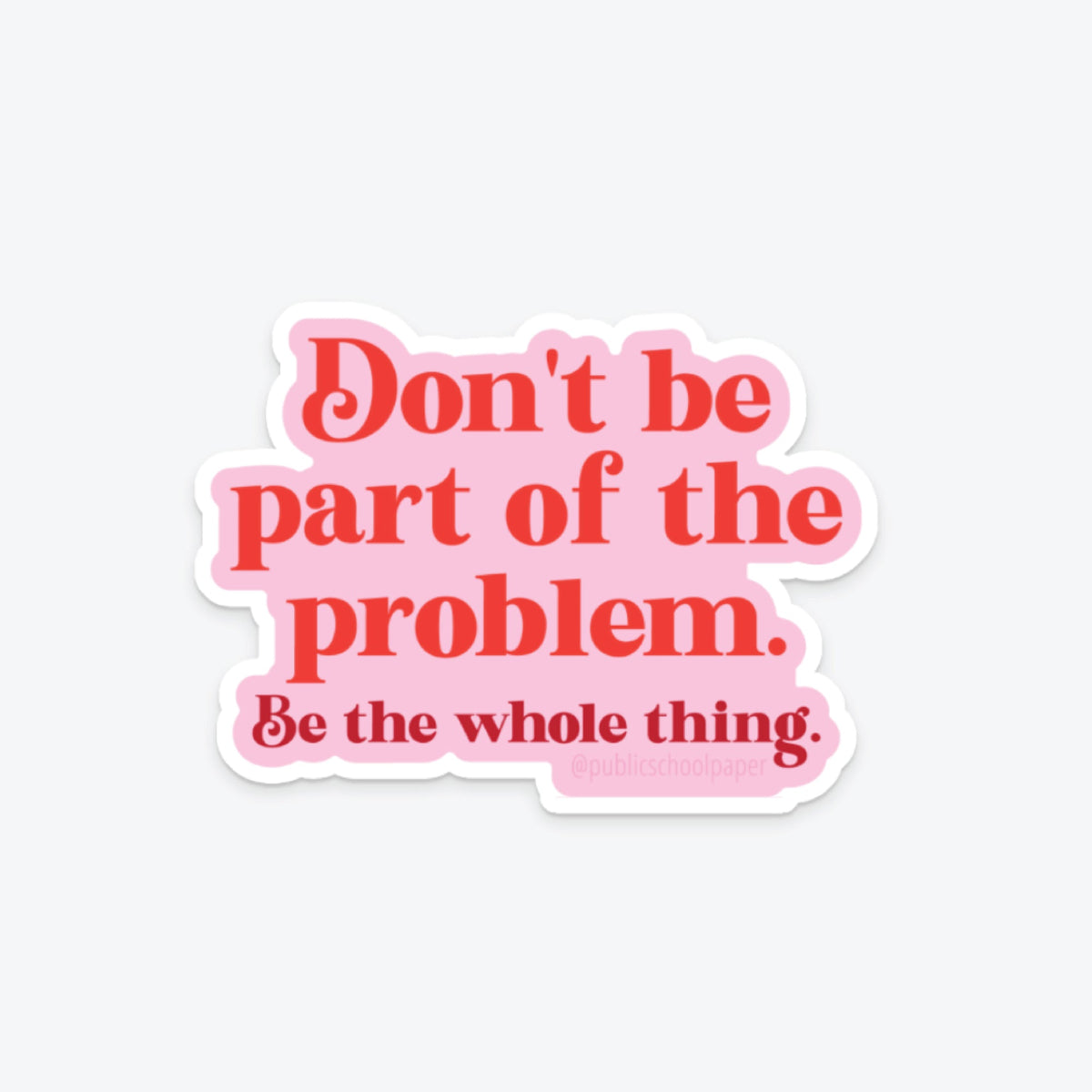 A vinyl sticker with pink background and red text that reads 'Don't be part of the problem. Be the whole thing.'
